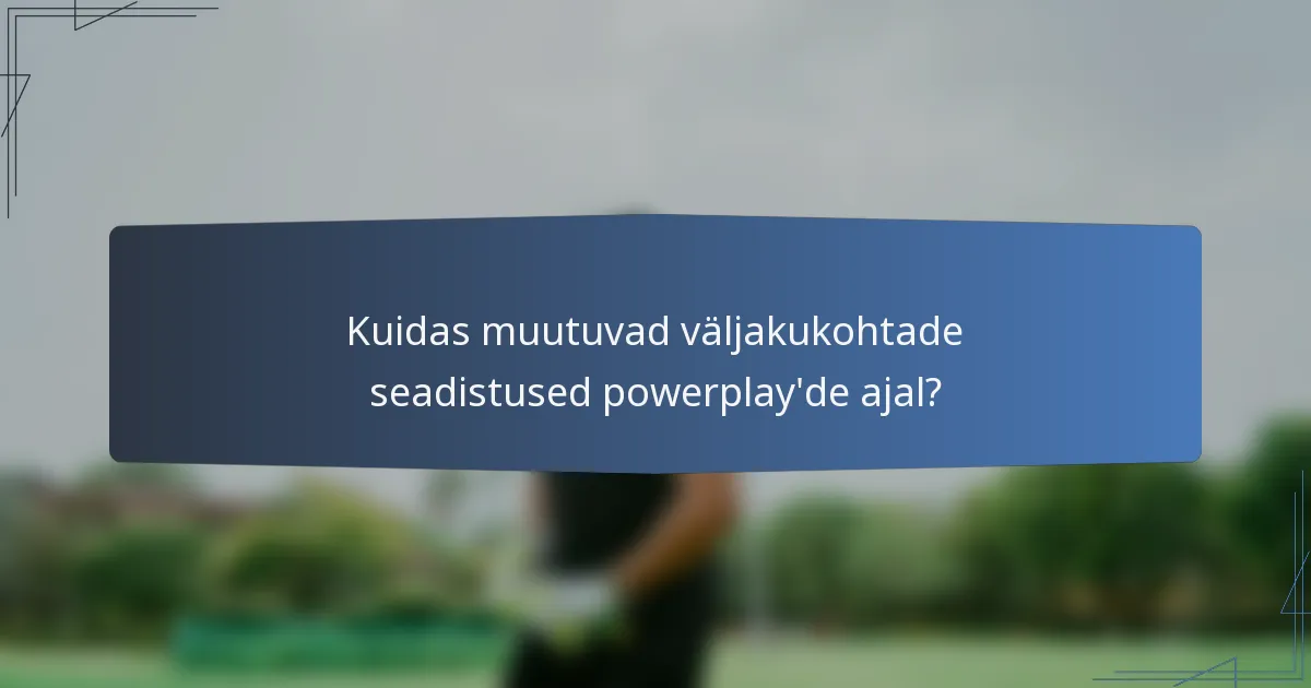 Kuidas muutuvad väljakukohtade seadistused powerplay'de ajal?