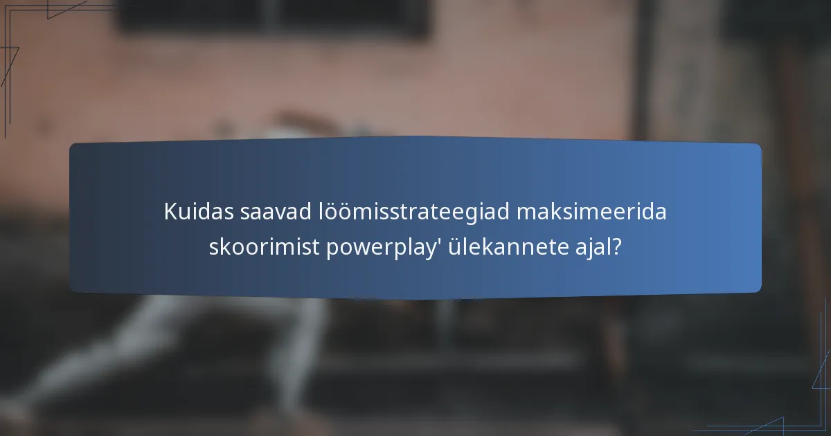Kuidas saavad löömisstrateegiad maksimeerida skoorimist powerplay' ülekannete ajal?