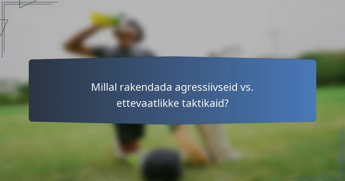 Millal rakendada agressiivseid vs. ettevaatlikke taktikaid?