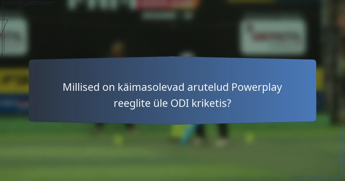 Millised on käimasolevad arutelud Powerplay reeglite üle ODI kriketis?