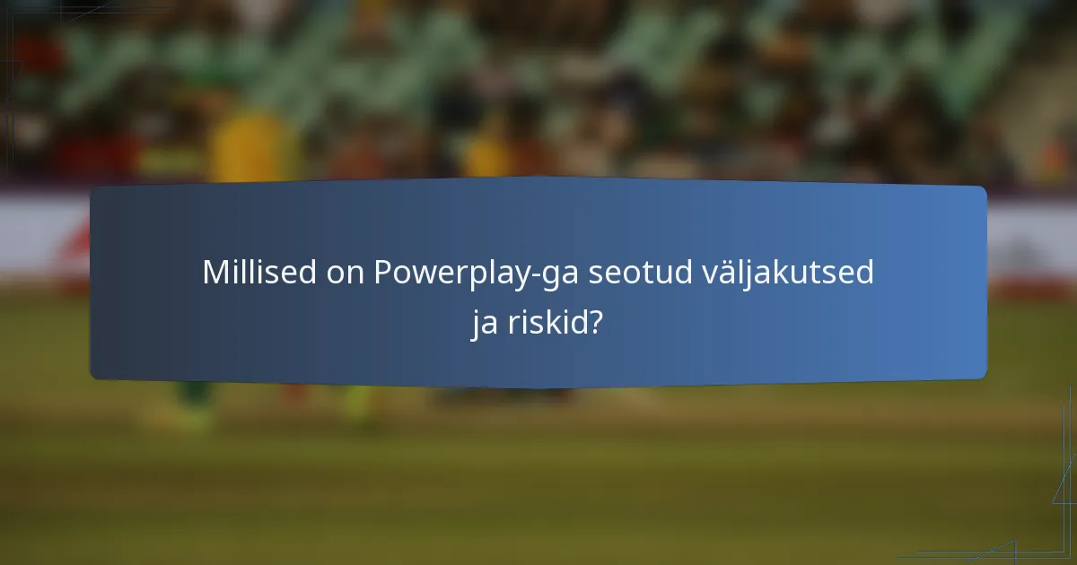 Millised on Powerplay-ga seotud väljakutsed ja riskid?