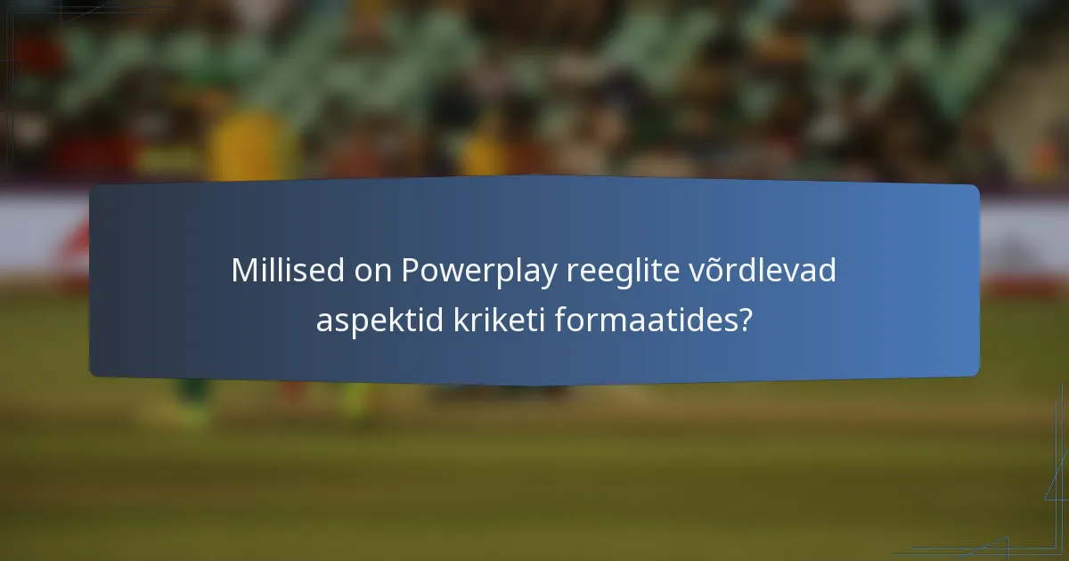 Millised on Powerplay reeglite võrdlevad aspektid kriketi formaatides?