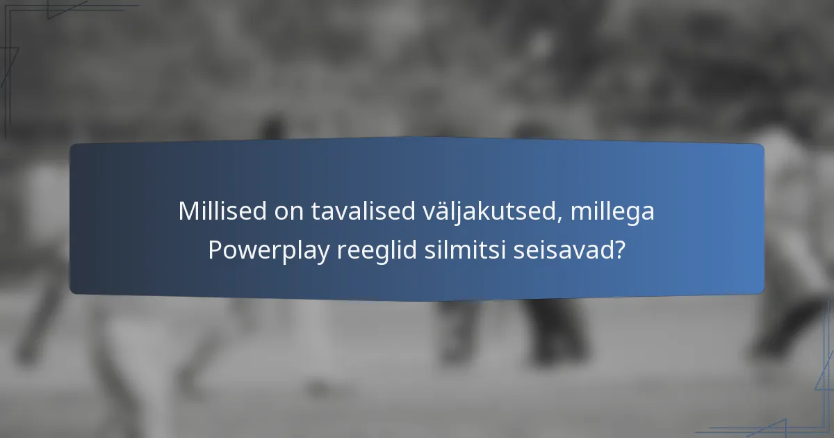 Millised on tavalised väljakutsed, millega Powerplay reeglid silmitsi seisavad?
